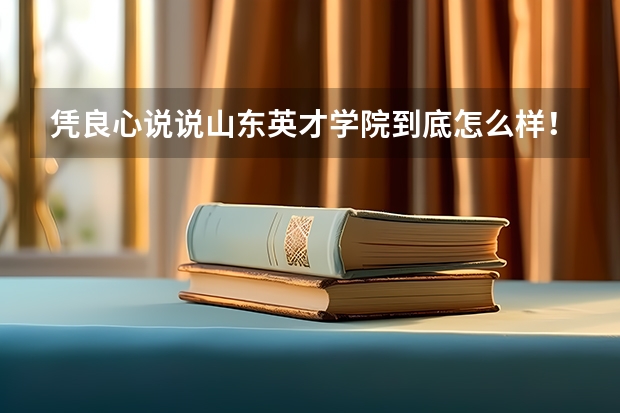 凭良心说说山东英才学院到底怎么样！不要故意诋毁，更不要吹嘘