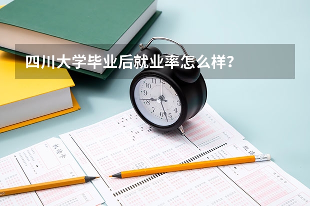 四川大学毕业后就业率怎么样？