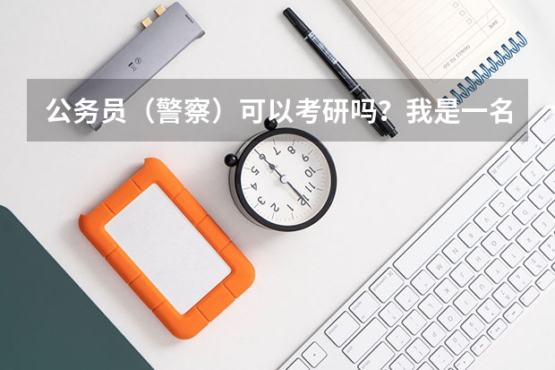 公务员(警察)可以考研吗?我是一名公安专科院校刚刚毕业的学生,专