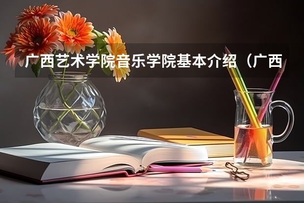 广西艺术学院音乐学院基本介绍（广西师范大学音乐专业录取分数线）