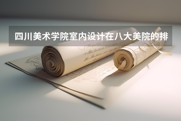 四川美术学院室内设计在八大美院的排名,专业怎么样