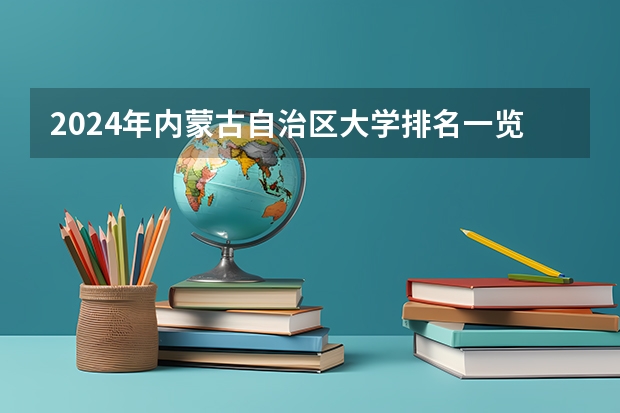 2024年内蒙古自治区大学排名一览表(2024年河南省大学排名一览表)