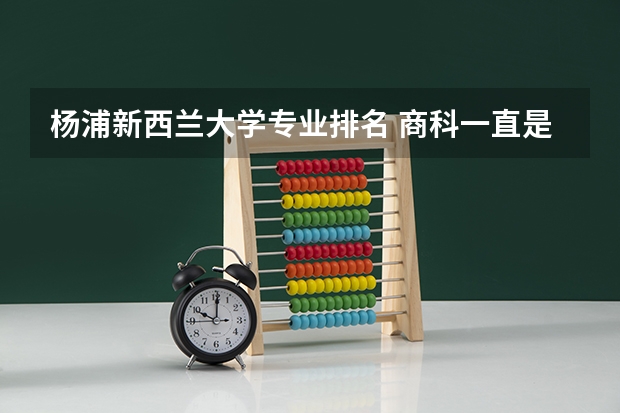 杨浦新西兰大学专业排名 商科一直是留学生申请的热门专业，那么新西兰大学商学院排名如何？