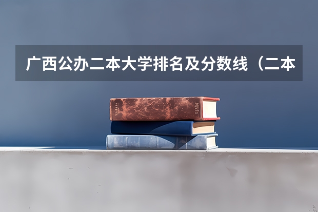 广西公办二本大学排名及分数线（二本大学排名及分数线）