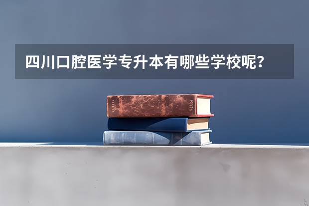 四川口腔医学专升本有哪些学校呢？