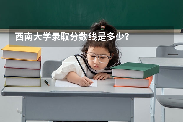 西南大学录取分数线是多少？