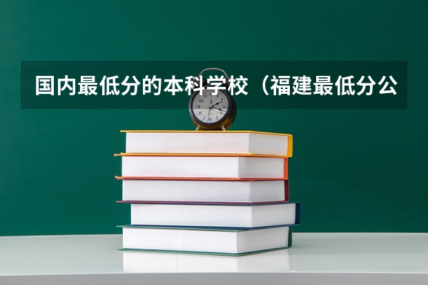 国内最低分的本科学校（福建最低分公办二本）