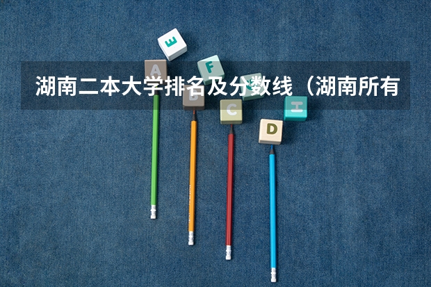 湖南二本大学排名及分数线（湖南所有二本大学排名及分数线）