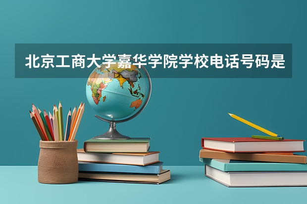 北京工商大学嘉华学院学校电话号码是多少 北京工商大学嘉华学院简介