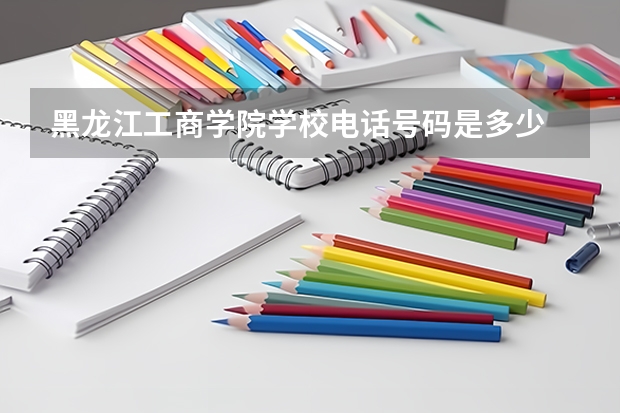 黑龙江工商学院学校电话号码是多少 黑龙江工商学院简介