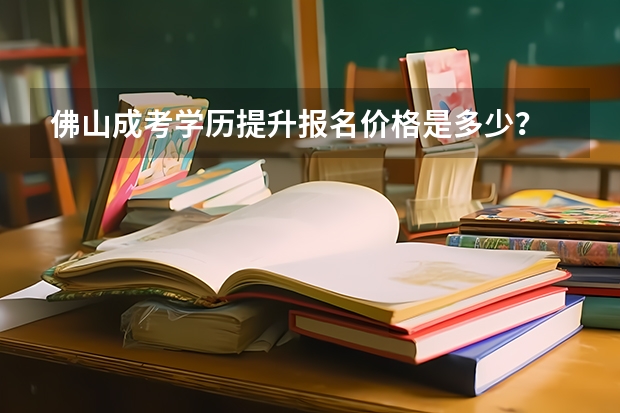 佛山成考学历提升报名价格是多少？