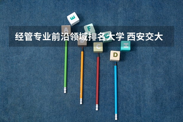 经管专业前沿领域排名大学 西安交大经管类专业排名？
