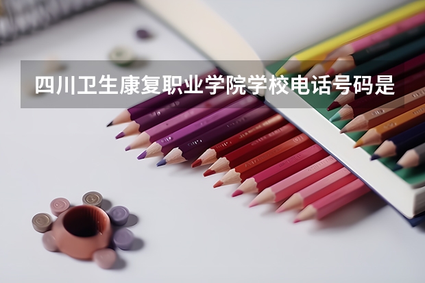 四川卫生康复职业学院学校电话号码是多少 四川卫生康复职业学院简介