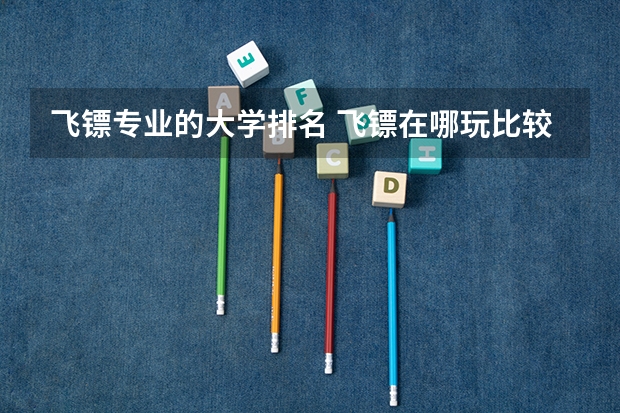 飞镖专业的大学排名 飞镖在哪玩比较好