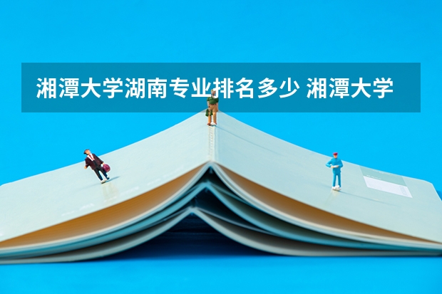 湘潭大学湖南专业排名多少 湘潭大学排名
