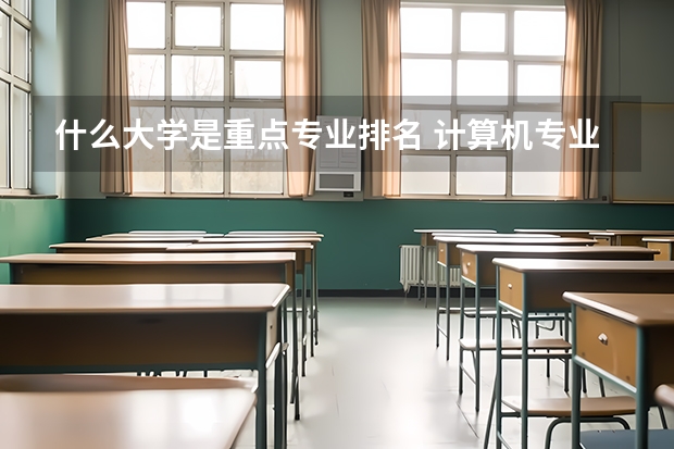 什么大学是重点专业排名 计算机专业最好的大学有哪些？
