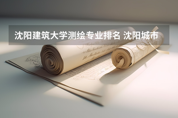 沈阳建筑大学测绘专业排名 沈阳城市建设学院重点学科和重点专业有哪些？