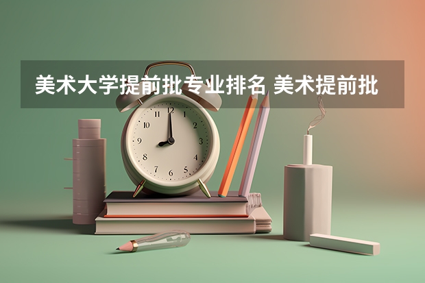 美术大学提前批专业排名 美术提前批有哪些学校和专业