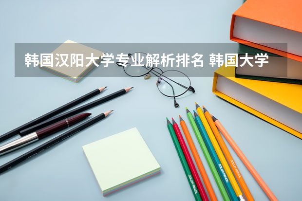 韩国汉阳大学专业解析排名 韩国大学排名！急！！！！！！