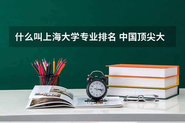 什么叫上海大学专业排名 中国顶尖大学排名榜：上海大学排名16，这所学校有哪些特色？