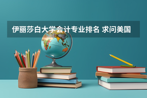 伊丽莎白大学会计专业排名 求问美国大学会计硕士的学校排名!(不包括MBA,只要accounting或者商科总排名。