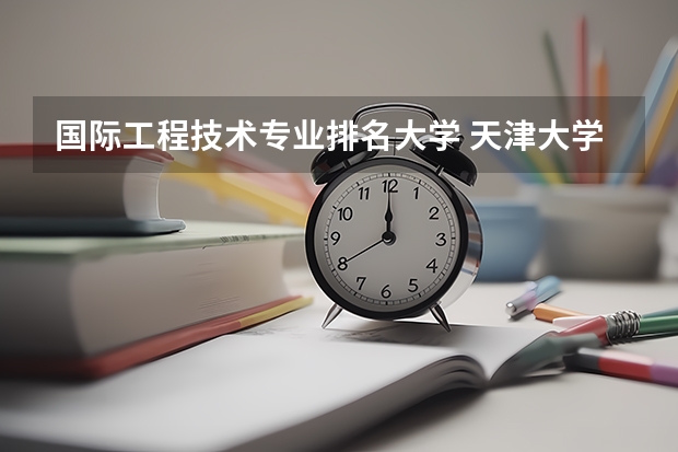 国际工程技术专业排名大学 天津大学专业排名一览表
