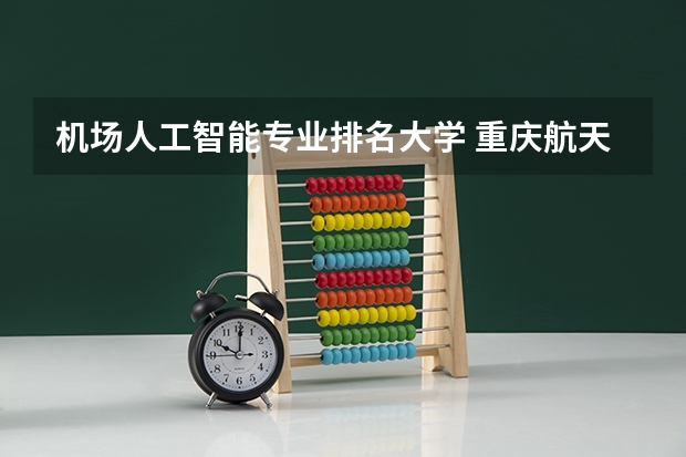 机场人工智能专业排名大学 重庆航天职业技术学院有什么专业，重庆航天职业技术学院招生专业设置情况