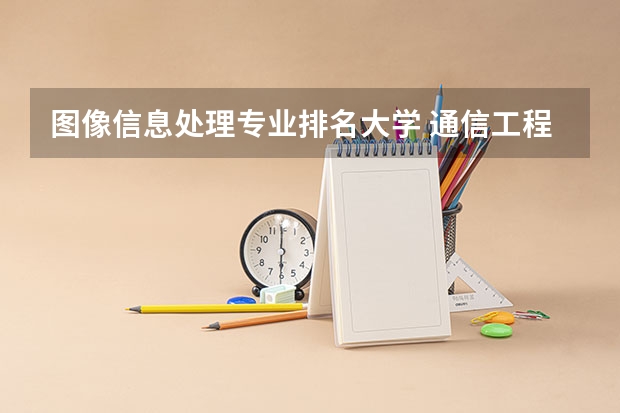 图像信息处理专业排名大学 通信工程全国大学排名