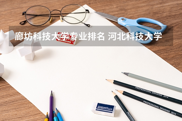 廊坊科技大学专业排名 河北科技大学有什么特色专业，专业排名如何