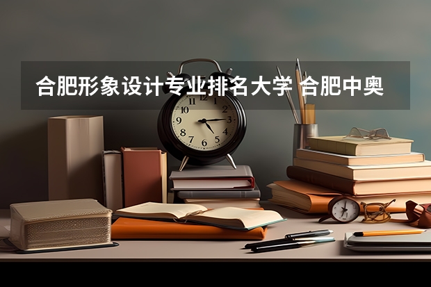 合肥形象设计专业排名大学 合肥中奥职业技术学院排名第几