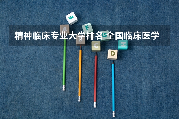 精神临床专业大学排名 全国临床医学专业大学排名
