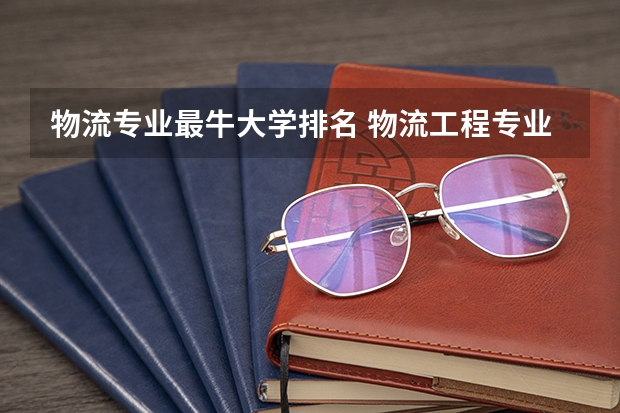 物流专业最牛大学排名 物流工程专业大学排名