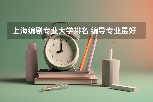 上海编剧专业大学排名 编导专业最好的大学排名