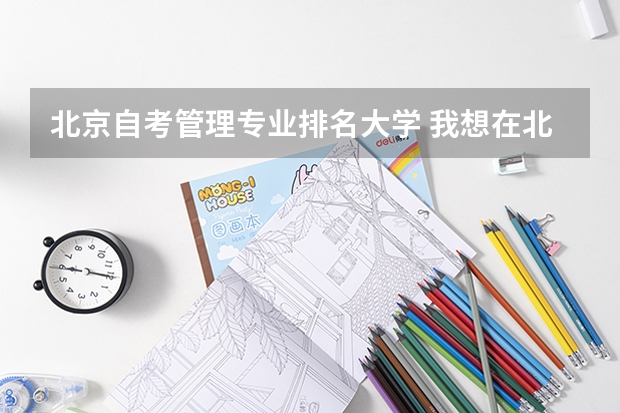北京自考管理专业排名大学 我想在北京自考物流管理本科,有哪些大学可报?哪个比较好? 我现在专科