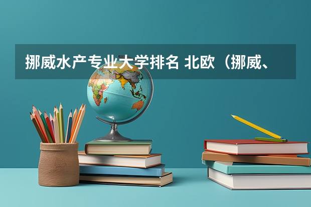 挪威水产专业大学排名 北欧（挪威、芬兰、瑞典）留学优势专业以及专业排名