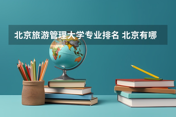 北京旅游管理大学专业排名 北京有哪个本三的酒店管理或旅游管理专业比较好