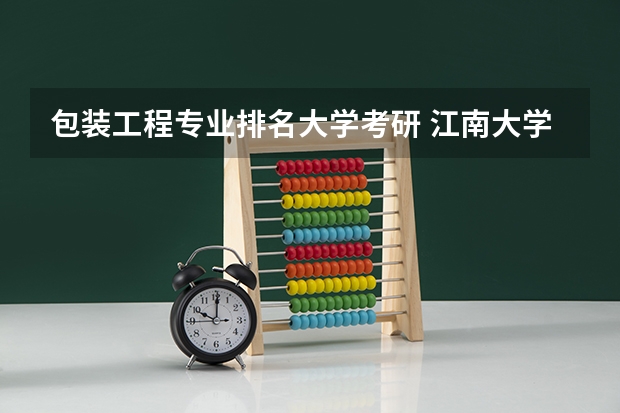 包装工程专业排名大学考研 江南大学包装工程考研需要准备什么资料啊?