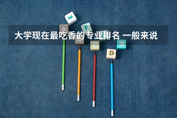大学现在最吃香的专业排名 一般来说目前大学最吃香的10大专业？