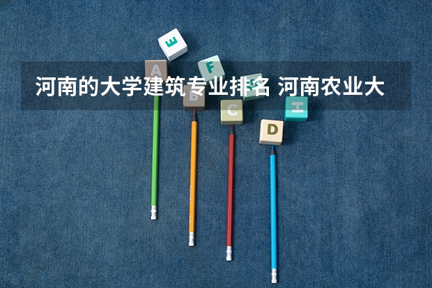 河南的大学建筑专业排名 河南农业大学王牌专业排名