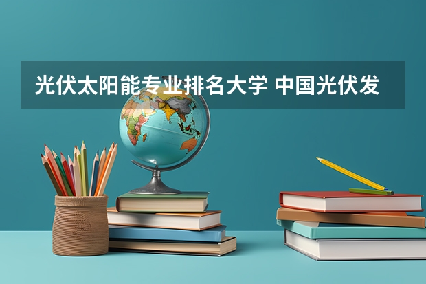 光伏太阳能专业排名大学 中国光伏发电十大名牌排行