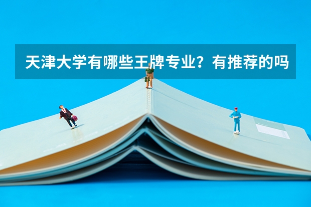 天津大学有哪些王牌专业？有推荐的吗？