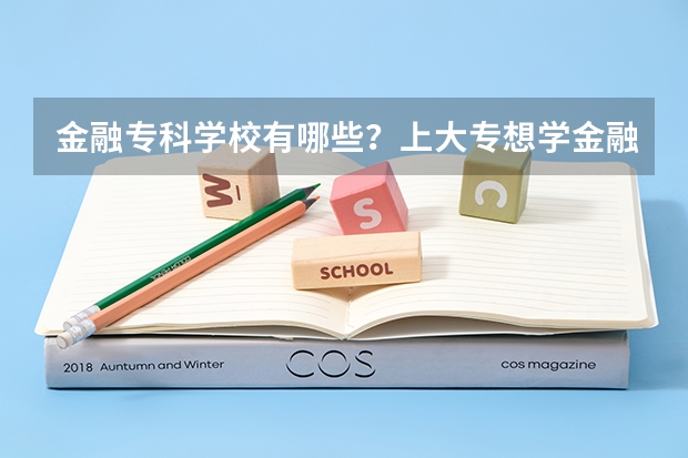 金融专科学校有哪些？上大专想学金融哪个学校好？
