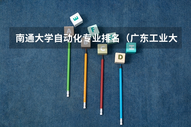 南通大学自动化专业排名（广东工业大学优势专业排名）