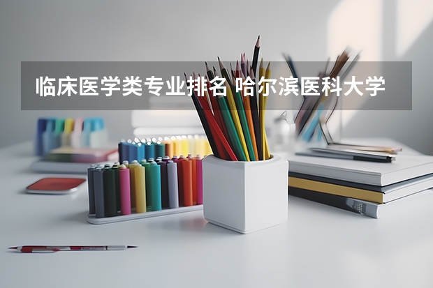 临床医学类专业排名 哈尔滨医科大学临床医学排名 大学医学专业排名