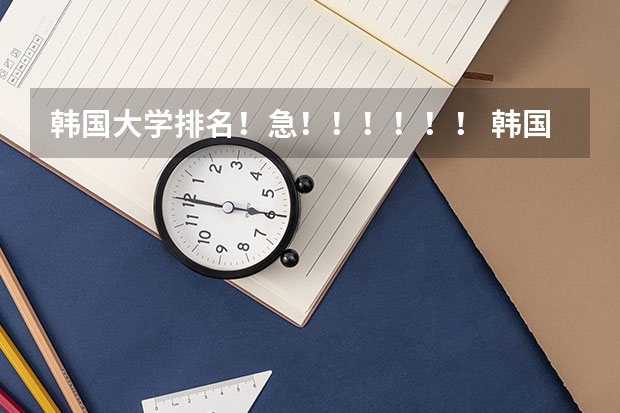 韩国大学排名！急！！！！！！ 韩国大学排名前十名 中国承认的韩国大学排名一览表