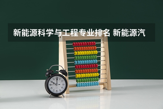 新能源科学与工程专业排名 新能源汽车技术专业学校排名 新能源专业大学排行专业在国内较好的大学有哪