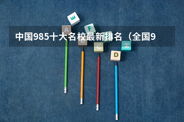 中国985十大名校最新排名（全国985大学排名最新排名表）