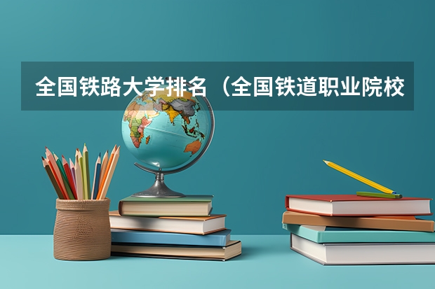 全国铁路大学排名（全国铁道职业院校排名）