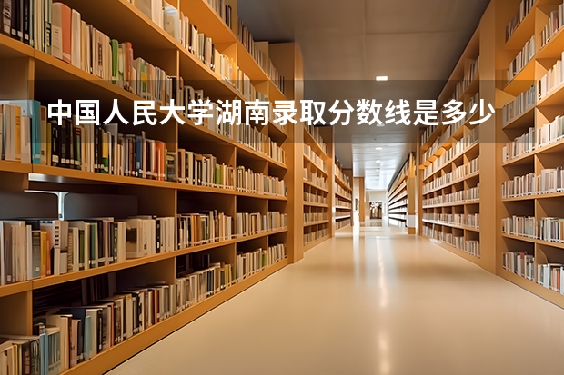 中国人民大学湖南录取分数线是多少