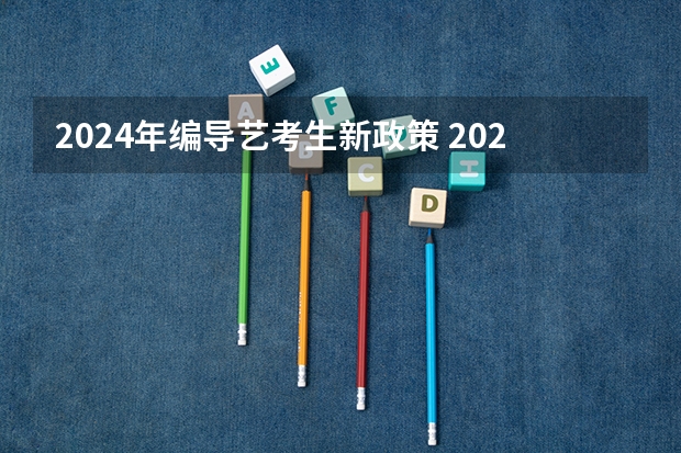 2024年编导艺考生新政策 2024取消艺考生高考政策 2024年艺考新规定